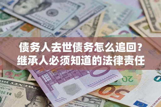 济南债务人去世债务怎么追回？继承人必须知道的法律责任！