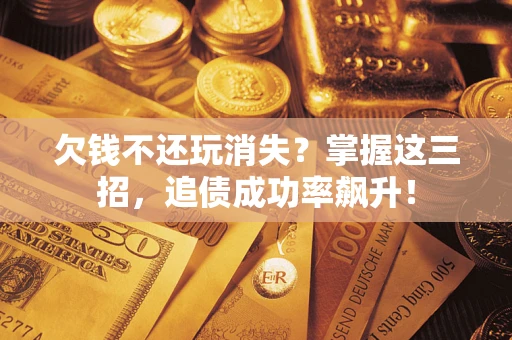 济南欠钱不还玩消失？掌握这三招，追债成功率飙升！