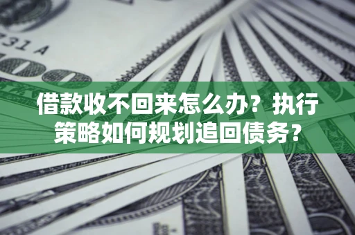 济南借款收不回来怎么办？执行策略如何规划追回债务？