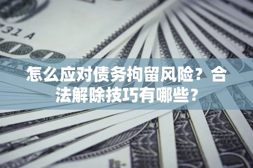 济南怎么应对债务拘留风险？合法解除技巧有哪些？